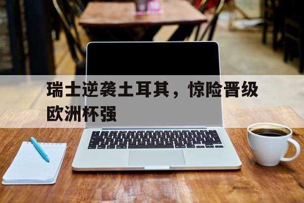 瑞士逆袭土耳其，惊险晋级欧洲杯强