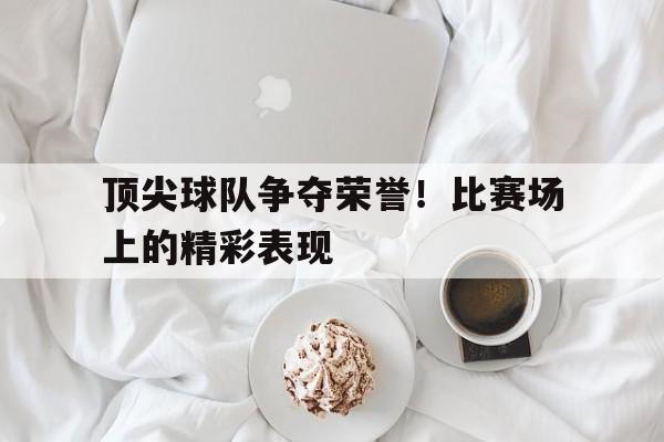顶尖球队争夺荣誉！比赛场上的精彩表现