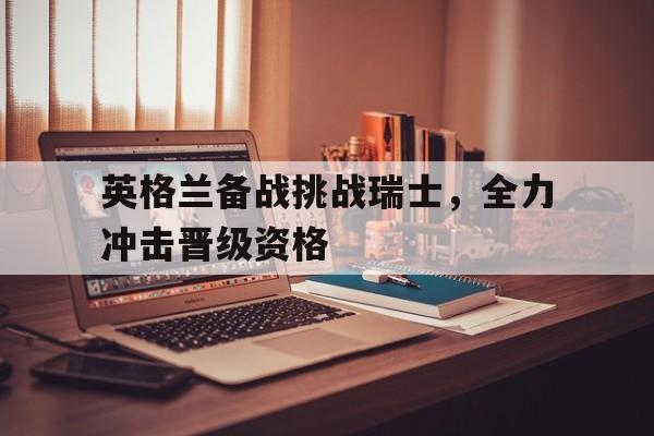 英格兰备战挑战瑞士，全力冲击晋级资格-Pinnacle APP
