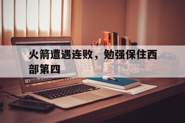 火箭遭遇连败，勉强保住西部第四-平博体育